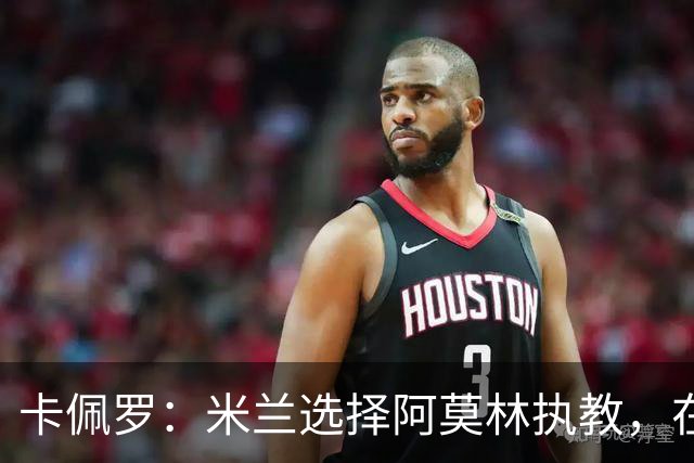 卡佩罗：米兰选择阿莫林执教，在我看来完全像是听天由命、碰运气