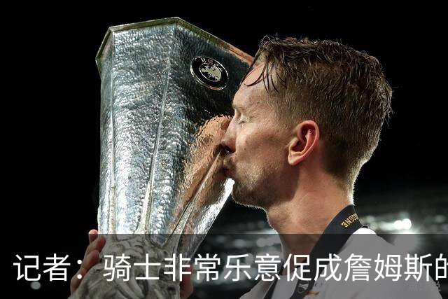 记者：骑士非常乐意促成詹姆斯的回归 已策划签换或交易特例方案