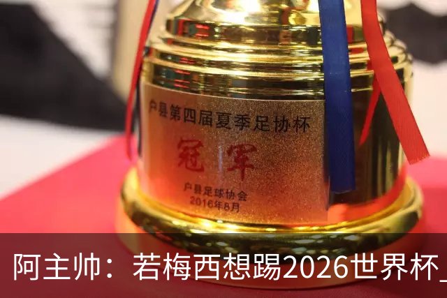 阿主帅：若梅西想踢2026世界杯 会为他保留10号球衣