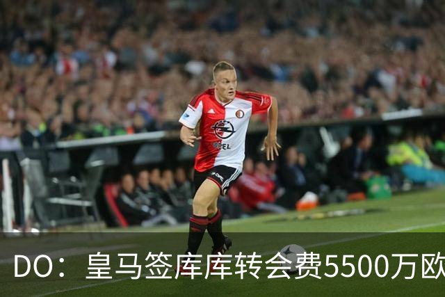 DO：皇马签库库转会费5500万欧固定+500万欧浮动，预计下周完成